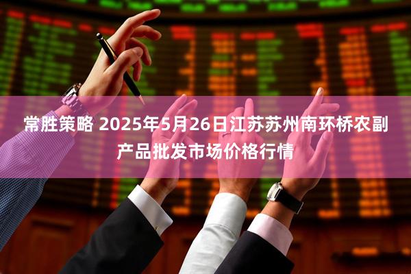 常胜策略 2025年5月26日江苏苏州南环桥农副产品批发市场价格行情