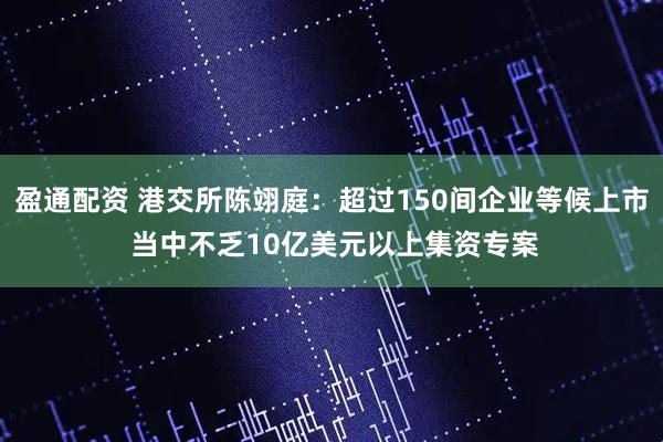 盈通配资 港交所陈翊庭：超过150间企业等候上市 当中不乏10亿美元以上集资专案
