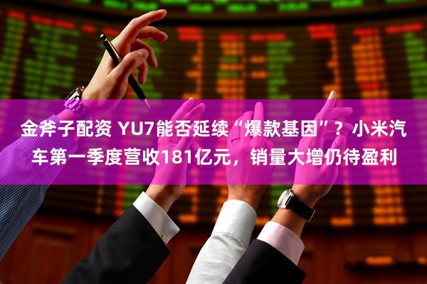 金斧子配资 YU7能否延续“爆款基因”？小米汽车第一季度营收181亿元，销量大增仍待盈利