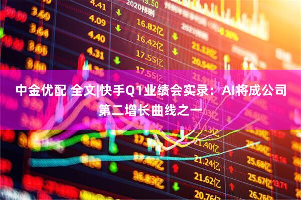 中金优配 全文|快手Q1业绩会实录：AI将成公司第二增长曲线之一