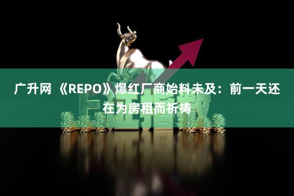 广升网 《REPO》爆红厂商始料未及：前一天还在为房租而祈祷