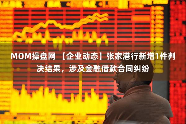 MOM操盘网 【企业动态】张家港行新增1件判决结果，涉及金融借款合同纠纷