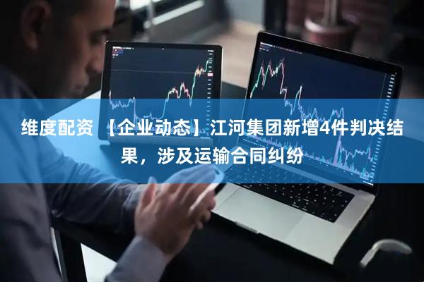 维度配资 【企业动态】江河集团新增4件判决结果，涉及运输合同纠纷