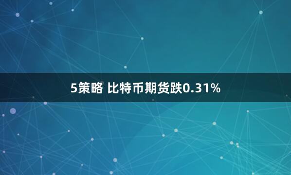 5策略 比特币期货跌0.31%