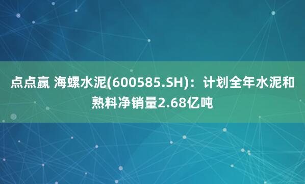 点点赢 海螺水泥(600585.SH)：计划全年水泥和熟料净销量2.68亿吨