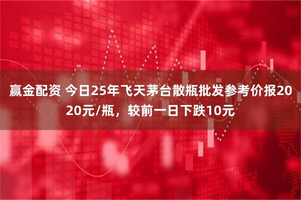 赢金配资 今日25年飞天茅台散瓶批发参考价报2020元/瓶，较前一日下跌10元