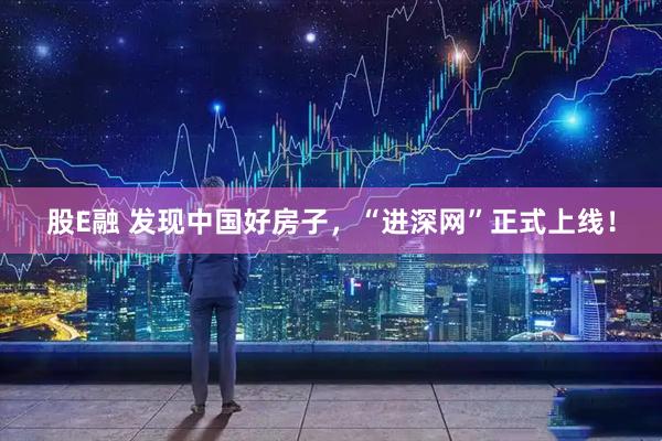 股E融 发现中国好房子，“进深网”正式上线！