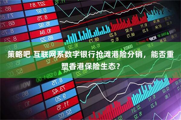 策略吧 互联网系数字银行抢滩港险分销，能否重塑香港保险生态？