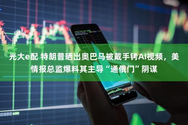 光大e配 特朗普晒出奥巴马被戴手铐AI视频，美情报总监爆料其主导“通俄门”阴谋