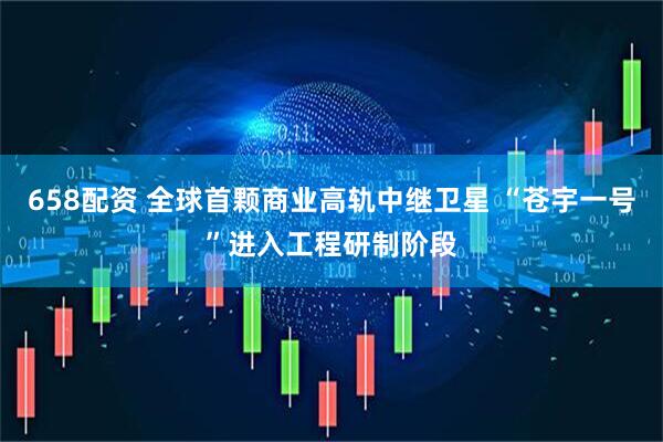 658配资 全球首颗商业高轨中继卫星 “苍宇一号”进入工程研制阶段