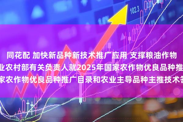 同花配 加快新品种新技术推广应用 支撑粮油作物大面积单产提升 ——农业农村部有关负责人就2025年国家农作物优良品种推广目录和农业主导品种主推技术答记者问