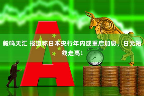 毅鸣天汇 报道称日本央行年内或重启加息，日元短线走高！