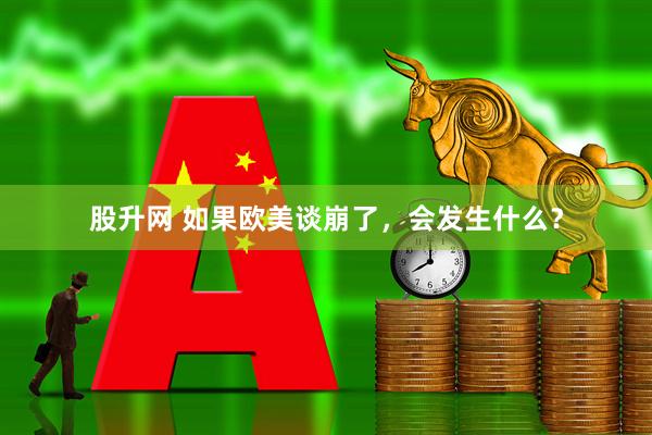 股升网 如果欧美谈崩了，会发生什么？