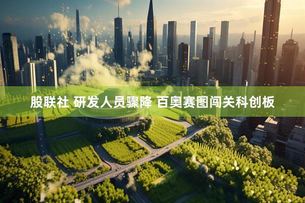 股联社 研发人员骤降 百奥赛图闯关科创板