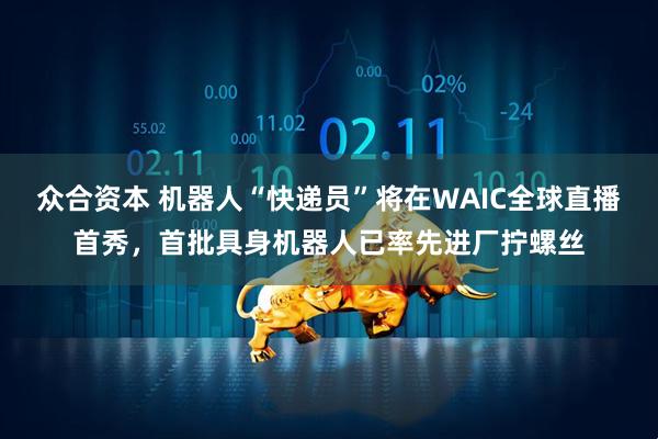 众合资本 机器人“快递员”将在WAIC全球直播首秀，首批具身机器人已率先进厂拧螺丝