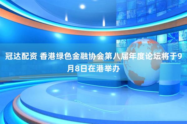 冠达配资 香港绿色金融协会第八届年度论坛将于9月8日在港举办