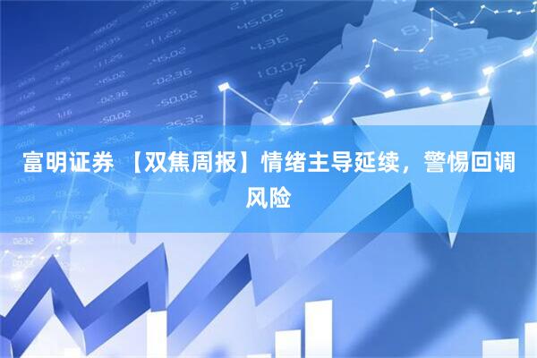 富明证券 【双焦周报】情绪主导延续，警惕回调风险