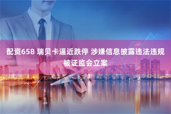 配资658 瑞贝卡逼近跌停 涉嫌信息披露违法违规被证监会立案