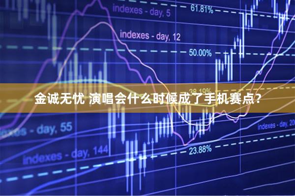 金诚无忧 演唱会什么时候成了手机赛点？