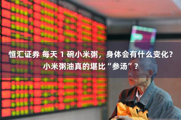 恒汇证券 每天 1 碗小米粥，身体会有什么变化？小米粥油真的堪比“参汤”？