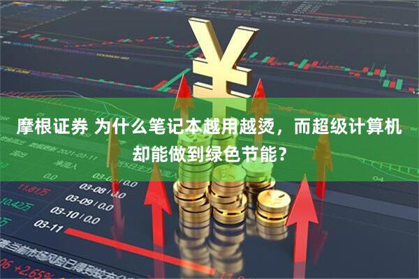 摩根证券 为什么笔记本越用越烫，而超级计算机却能做到绿色节能？