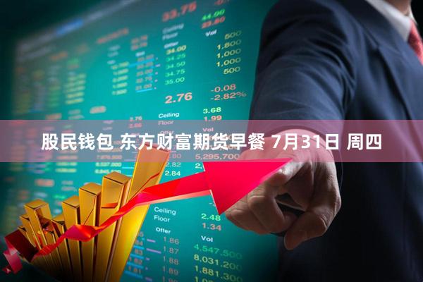 股民钱包 东方财富期货早餐 7月31日 周四