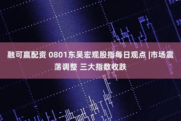 融可赢配资 0801东吴宏观股指每日观点 |市场震荡调整 三大指数收跌