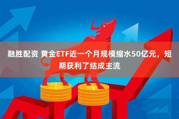融胜配资 黄金ETF近一个月规模缩水50亿元，短期获利了结成主流