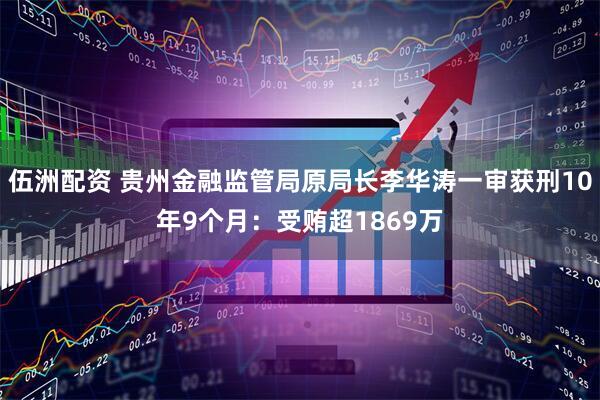 伍洲配资 贵州金融监管局原局长李华涛一审获刑10年9个月：受贿超1869万