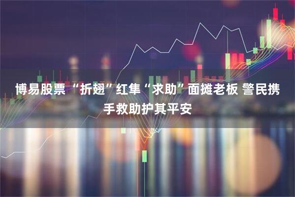 博易股票 “折翅”红隼“求助”面摊老板 警民携手救助护其平安