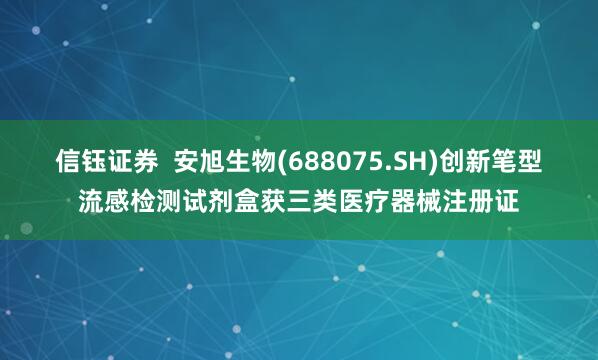 信钰证券  安旭生物(688075.SH)创新笔型流感检测试剂盒获三类医疗器械注册证