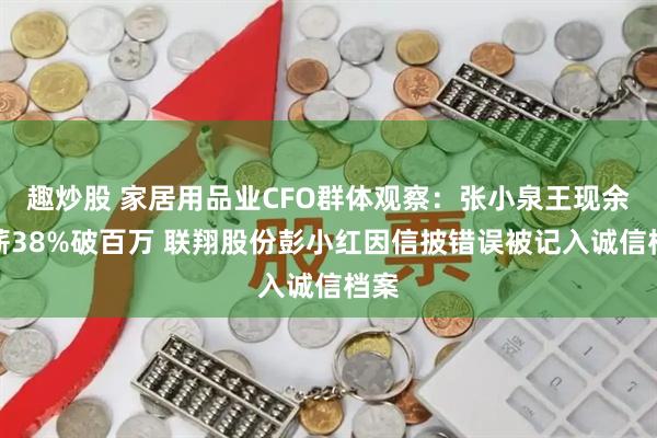 趣炒股 家居用品业CFO群体观察：张小泉王现余涨薪38%破百万 联翔股份彭小红因信披错误被记入诚信档案