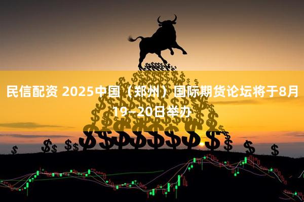民信配资 2025中国（郑州）国际期货论坛将于8月19—20日举办
