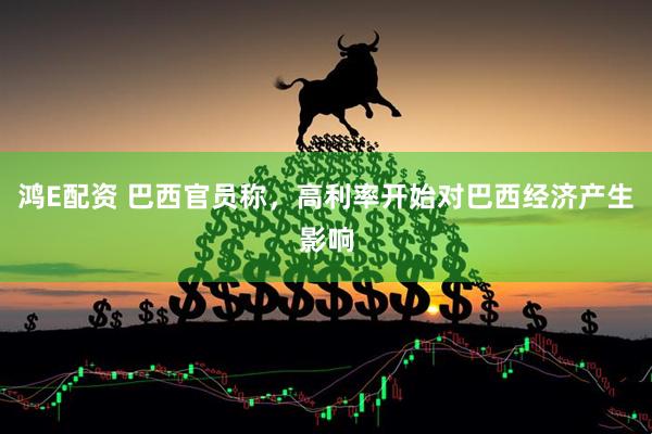鸿E配资 巴西官员称，高利率开始对巴西经济产生影响