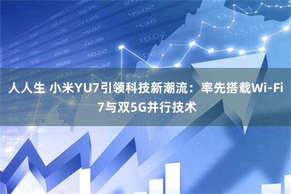人人生 小米YU7引领科技新潮流：率先搭载Wi-Fi 7与双5G并行技术