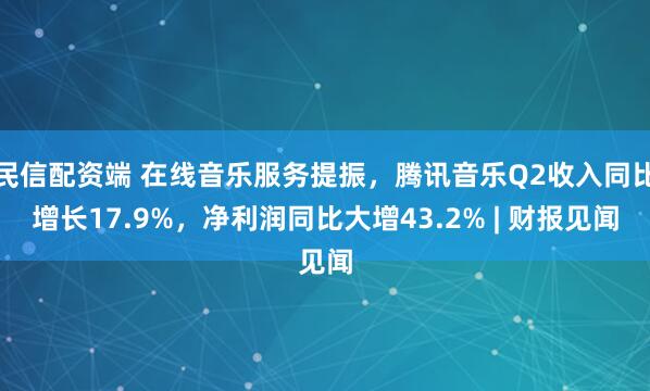 民信配资端 在线音乐服务提振，腾讯音乐Q2收入同比增长17.9%，净利润同比大增43.2% | 财报见闻