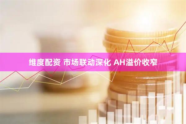 维度配资 市场联动深化 AH溢价收窄
