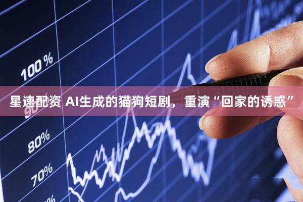 星速配资 AI生成的猫狗短剧，重演“回家的诱惑”