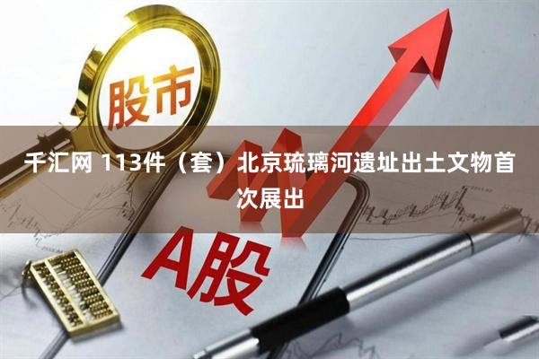 千汇网 113件（套）北京琉璃河遗址出土文物首次展出
