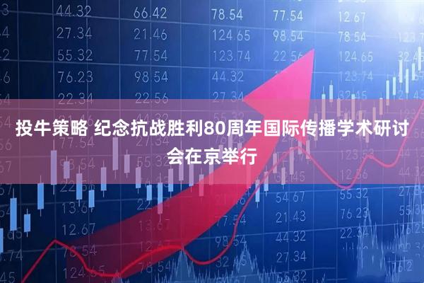 投牛策略 纪念抗战胜利80周年国际传播学术研讨会在京举行