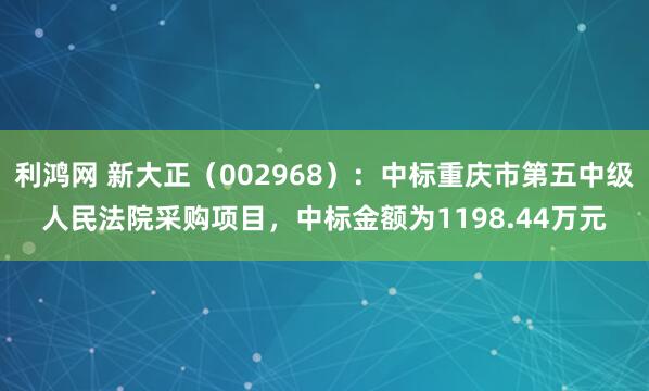 利鸿网 新大正（002968）：中标重庆市第五中级人民法院采购项目，中标金额为1198.44万元