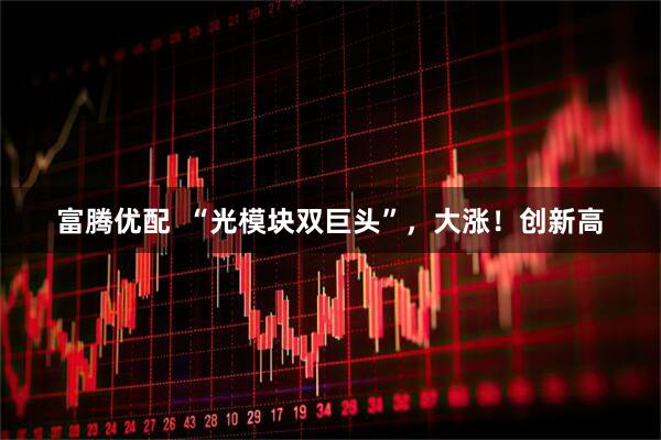 富腾优配  “光模块双巨头”，大涨！创新高