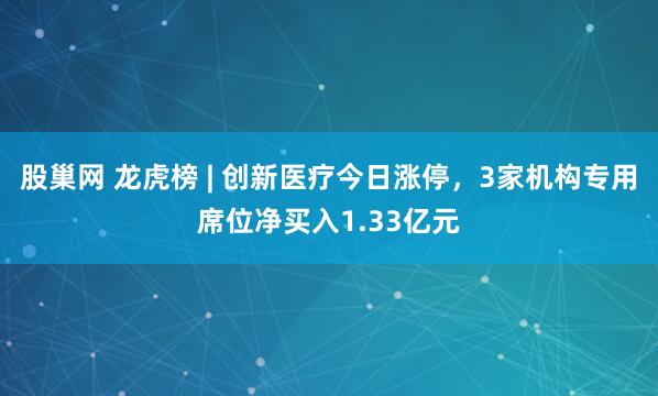 股巢网 龙虎榜 | 创新医疗今日涨停，3家机构专用席位净买入1.33亿元