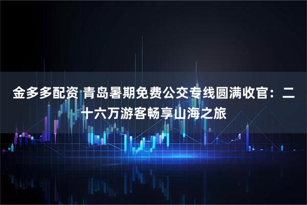金多多配资 青岛暑期免费公交专线圆满收官：二十六万游客畅享山海之旅