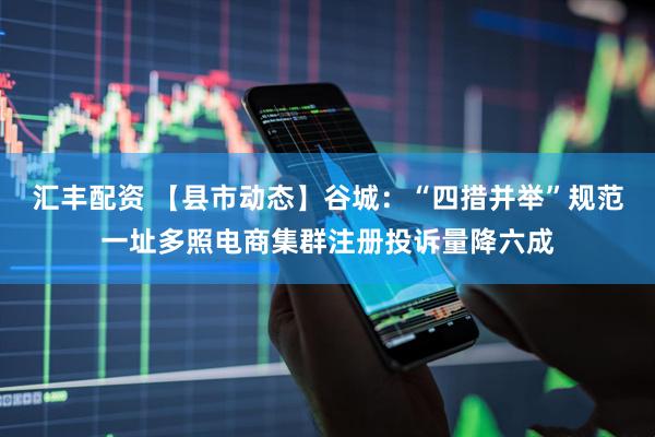 汇丰配资 【县市动态】谷城：“四措并举”规范一址多照电商集群注册投诉量降六成
