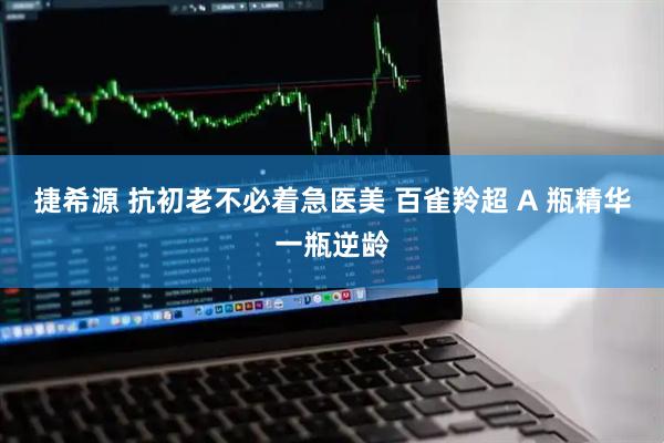 捷希源 抗初老不必着急医美 百雀羚超 A 瓶精华一瓶逆龄
