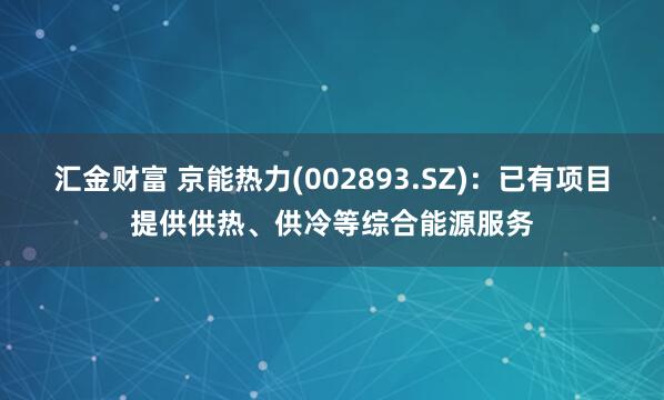 汇金财富 京能热力(002893.SZ)：已有项目提供供热、供冷等综合能源服务
