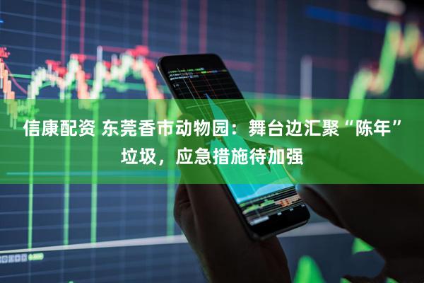信康配资 东莞香市动物园：舞台边汇聚“陈年”垃圾，应急措施待加强