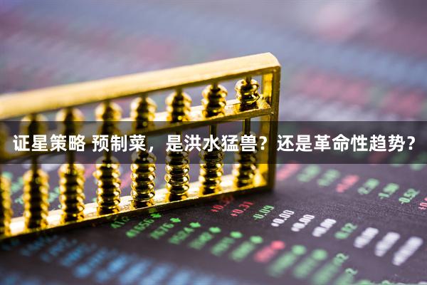 证星策略 预制菜，是洪水猛兽？还是革命性趋势？