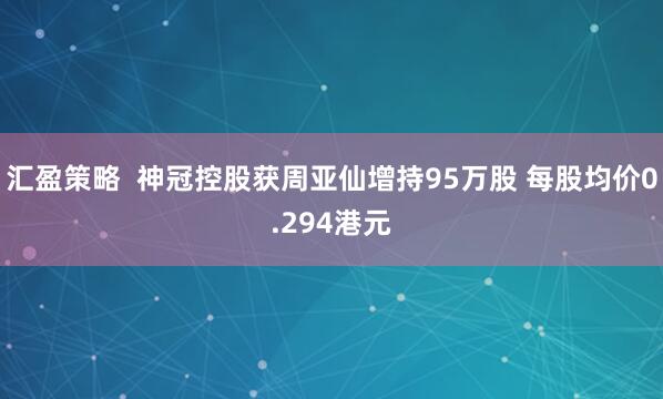 汇盈策略  神冠控股获周亚仙增持95万股 每股均价0.294港元